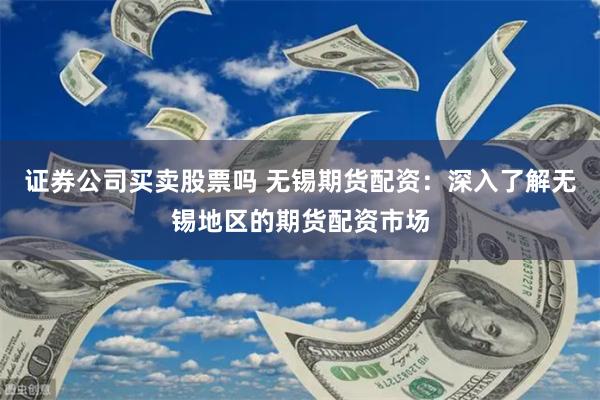 证券公司买卖股票吗 无锡期货配资：深入了解无锡地区的期货配资市场
