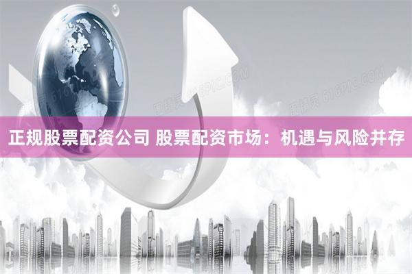 正规股票配资公司 股票配资市场：机遇与风险并存
