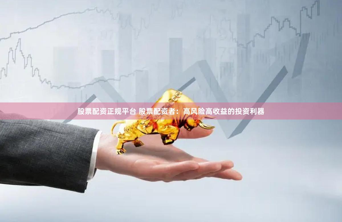 股票配资正规平台 股票配资者：高风险高收益的投资利器