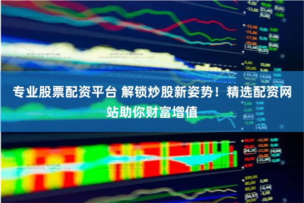 专业股票配资平台 解锁炒股新姿势！精选配资网站助你财富增值