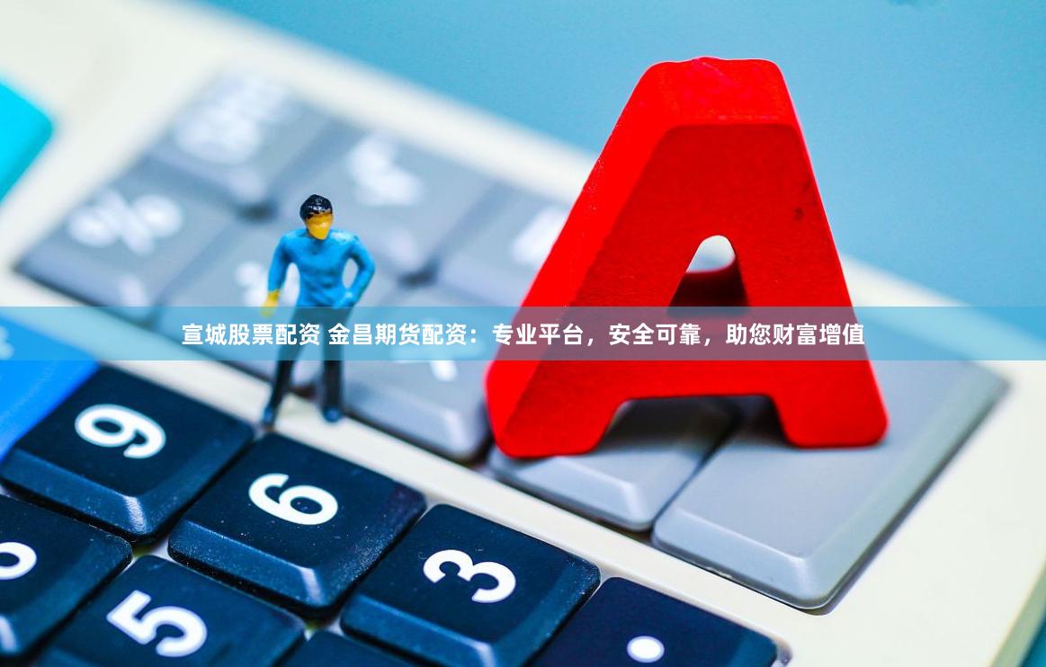 宣城股票配资 金昌期货配资：专业平台，安全可靠，助您财富增值