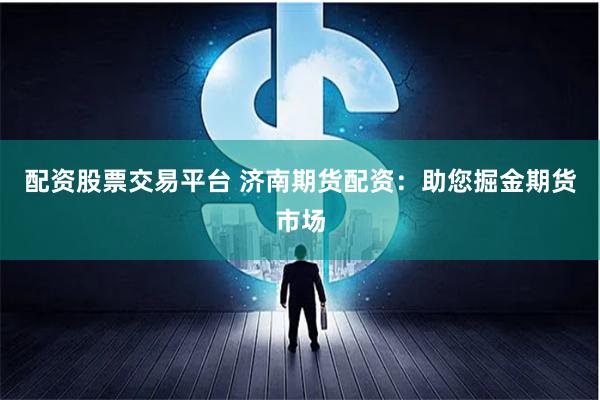 配资股票交易平台 济南期货配资：助您掘金期货市场