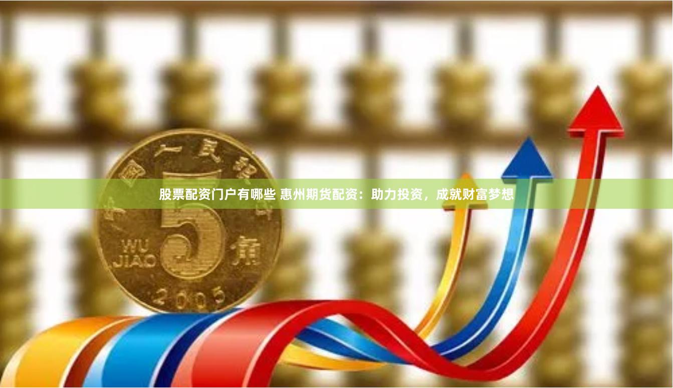 股票配资门户有哪些 惠州期货配资：助力投资，成就财富梦想