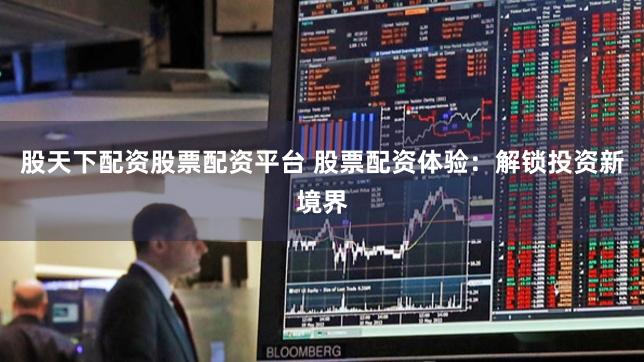 股天下配资股票配资平台 股票配资体验：解锁投资新境界
