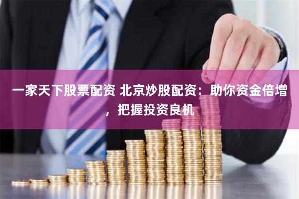 一家天下股票配资 北京炒股配资：助你资金倍增，把握投资良机