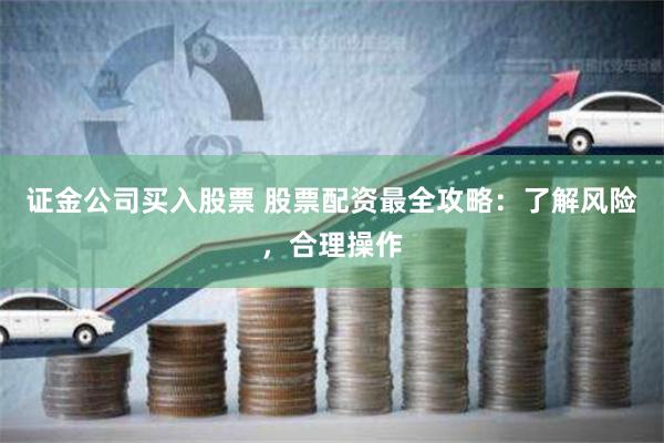 证金公司买入股票 股票配资最全攻略：了解风险，合理操作