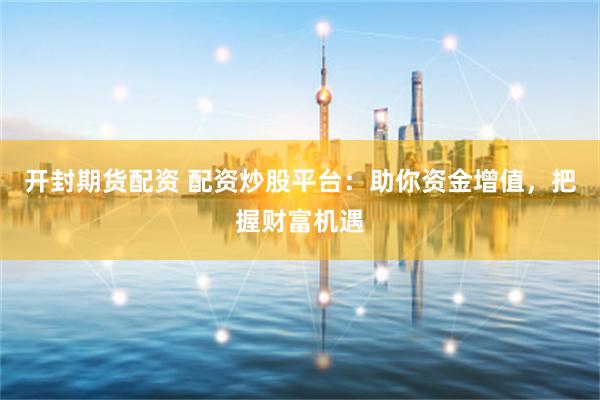 开封期货配资 配资炒股平台：助你资金增值，把握财富机遇