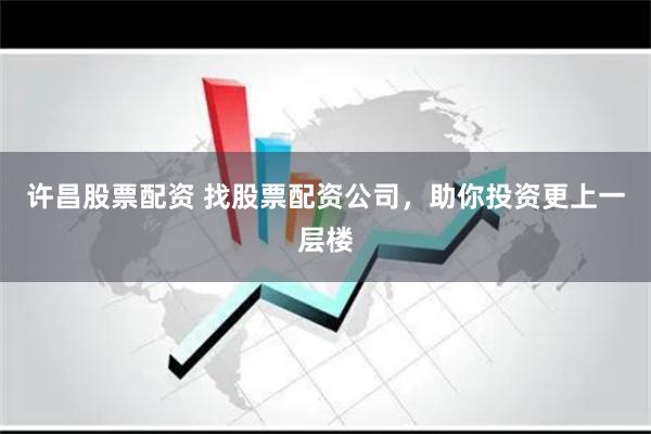 许昌股票配资 找股票配资公司，助你投资更上一层楼