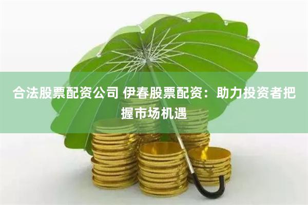 合法股票配资公司 伊春股票配资：助力投资者把握市场机遇