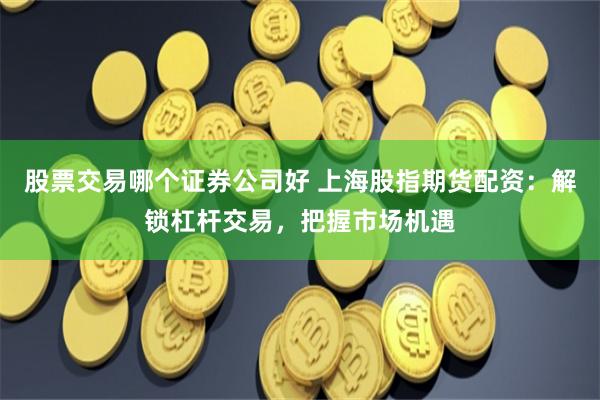 股票交易哪个证券公司好 上海股指期货配资：解锁杠杆交易，把握市场机遇
