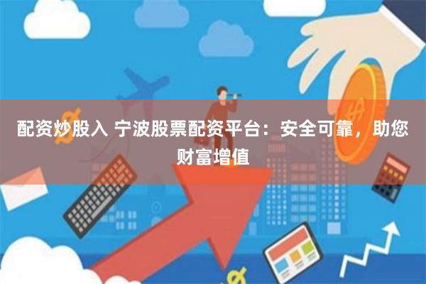 配资炒股入 宁波股票配资平台：安全可靠，助您财富增值