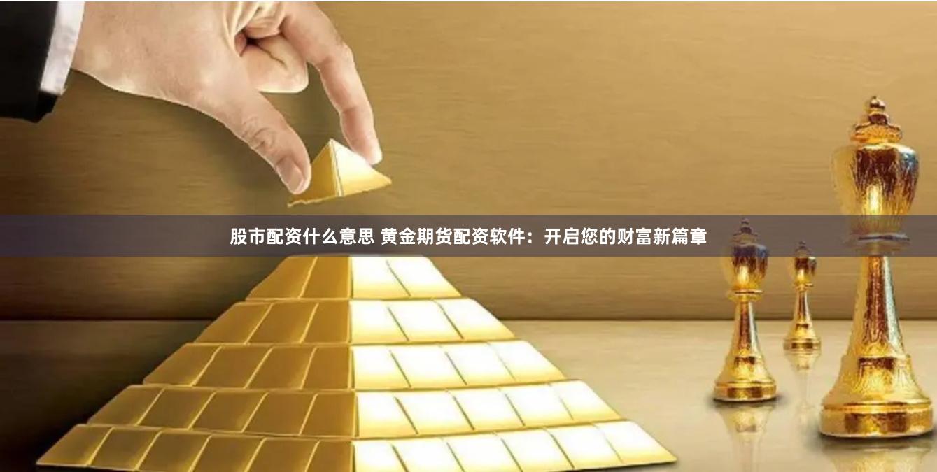 股市配资什么意思 黄金期货配资软件：开启您的财富新篇章