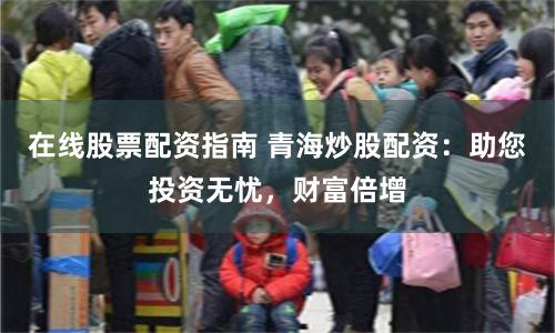 在线股票配资指南 青海炒股配资：助您投资无忧，财富倍增
