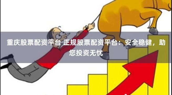 重庆股票配资平台 正规股票配资平台：安全稳健，助您投资无忧