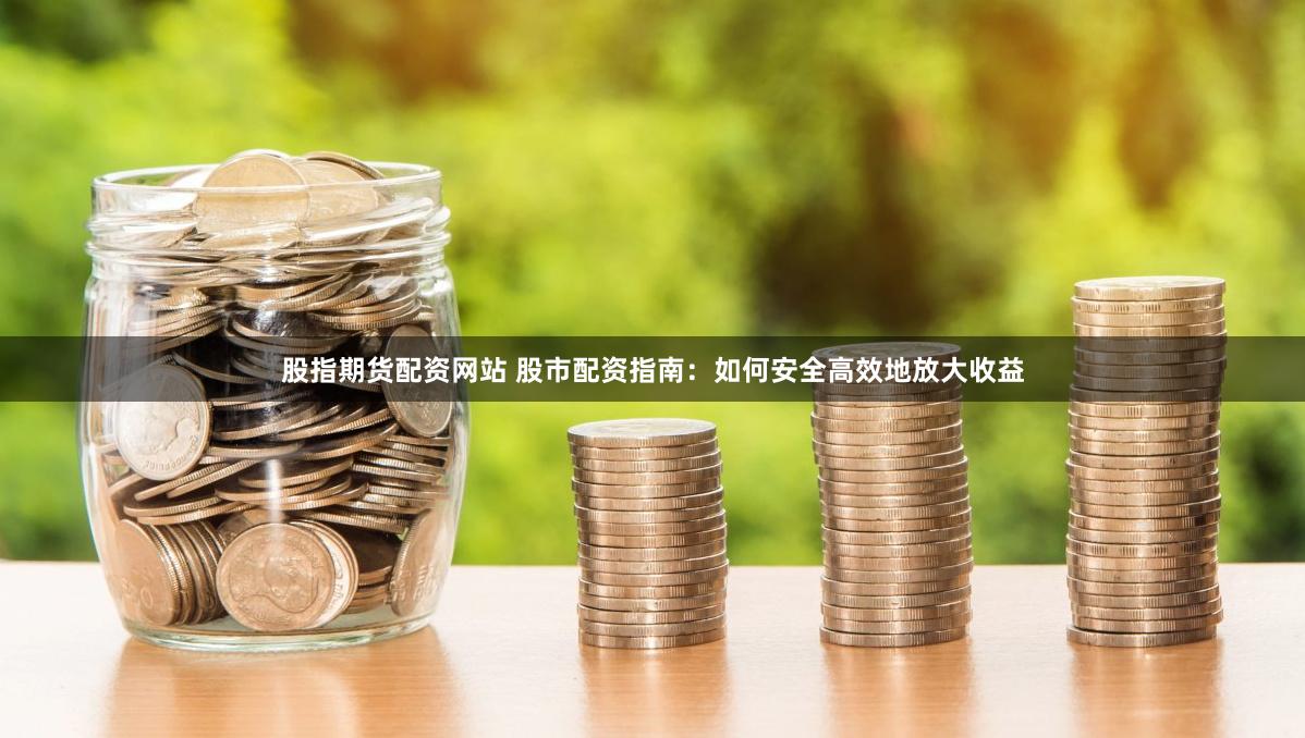 股指期货配资网站 股市配资指南：如何安全高效地放大收益