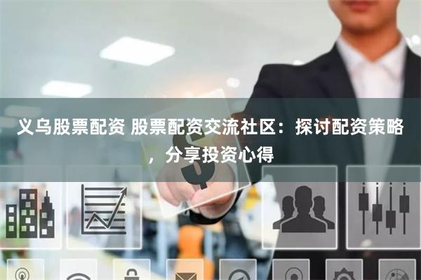义乌股票配资 股票配资交流社区：探讨配资策略，分享投资心得