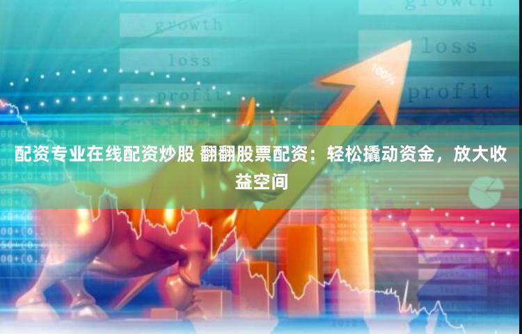 配资专业在线配资炒股 翻翻股票配资：轻松撬动资金，放大收益空间
