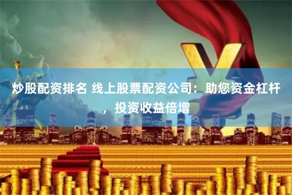 炒股配资排名 线上股票配资公司：助您资金杠杆，投资收益倍增