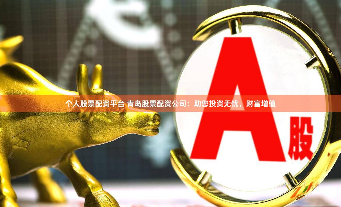 个人股票配资平台 青岛股票配资公司：助您投资无忧，财富增值
