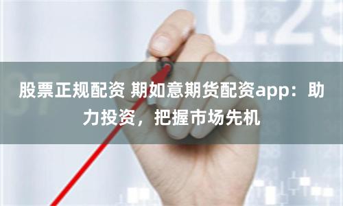 股票正规配资 期如意期货配资app：助力投资，把握市场先机