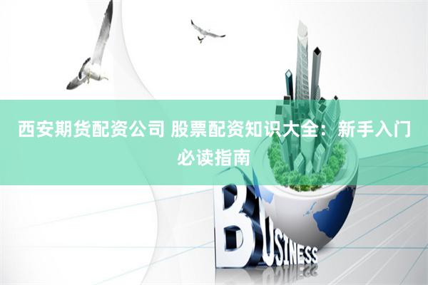 西安期货配资公司 股票配资知识大全：新手入门必读指南