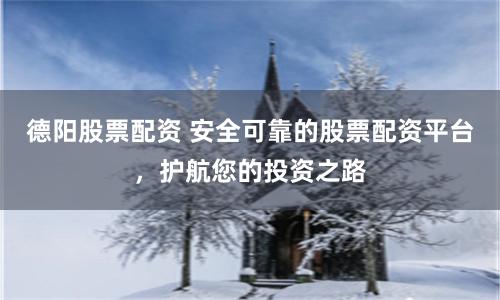 德阳股票配资 安全可靠的股票配资平台，护航您的投资之路