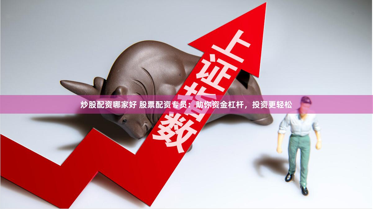 炒股配资哪家好 股票配资专员：助你资金杠杆，投资更轻松