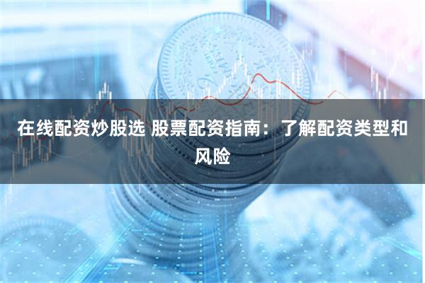 在线配资炒股选 股票配资指南：了解配资类型和风险