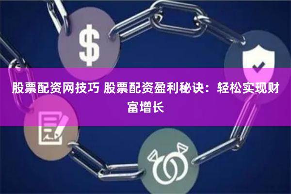 股票配资网技巧 股票配资盈利秘诀：轻松实现财富增长
