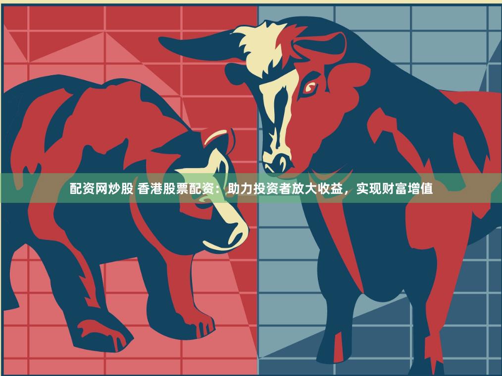 配资网炒股 香港股票配资：助力投资者放大收益，实现财富增值