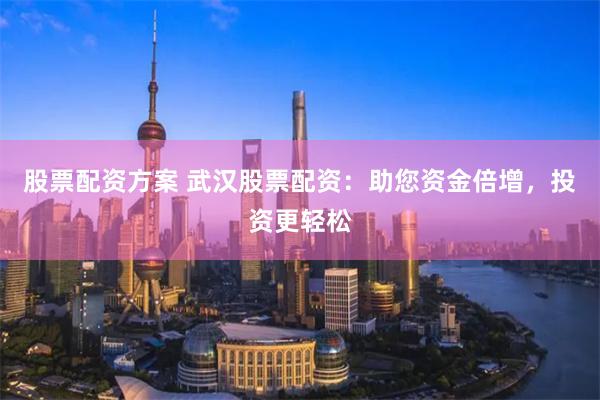 股票配资方案 武汉股票配资：助您资金倍增，投资更轻松