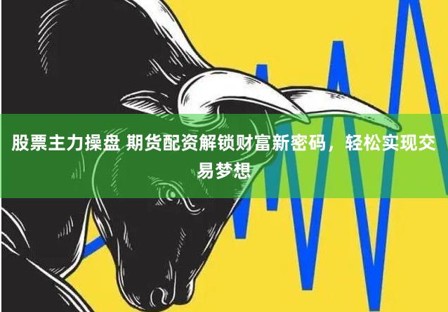 股票主力操盘 期货配资解锁财富新密码，轻松实现交易梦想