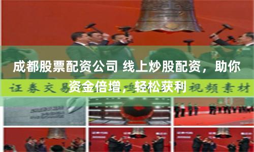 成都股票配资公司 线上炒股配资，助你资金倍增，轻松获利