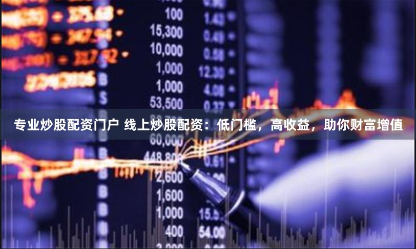 专业炒股配资门户 线上炒股配资：低门槛，高收益，助你财富增值