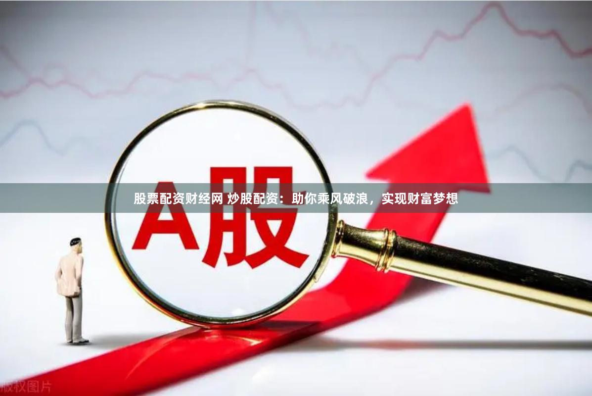 股票配资财经网 炒股配资：助你乘风破浪，实现财富梦想