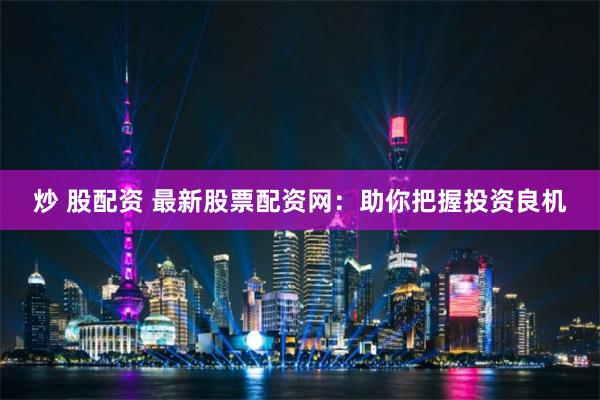 炒 股配资 最新股票配资网：助你把握投资良机