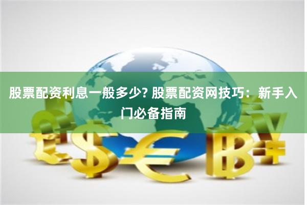 股票配资利息一般多少? 股票配资网技巧：新手入门必备指南