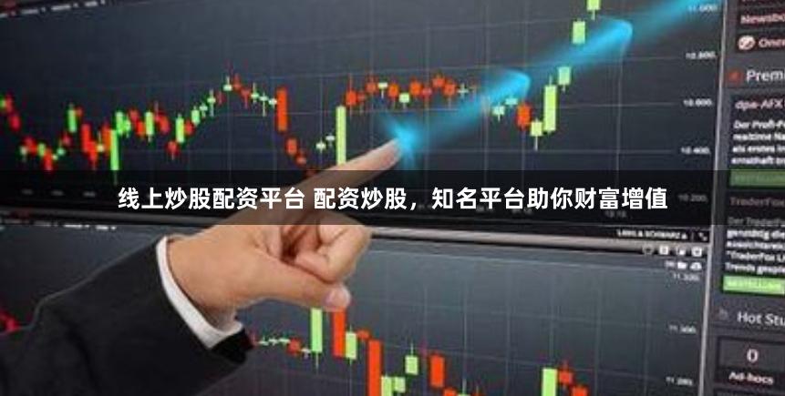 线上炒股配资平台 配资炒股，知名平台助你财富增值