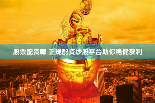股票配资哪 正规配资炒股平台助你稳健获利