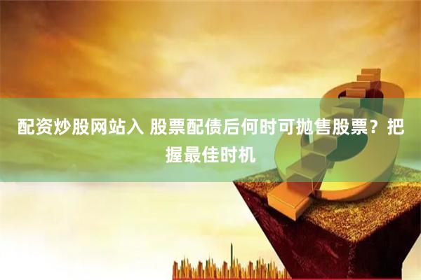 配资炒股网站入 股票配债后何时可抛售股票？把握最佳时机