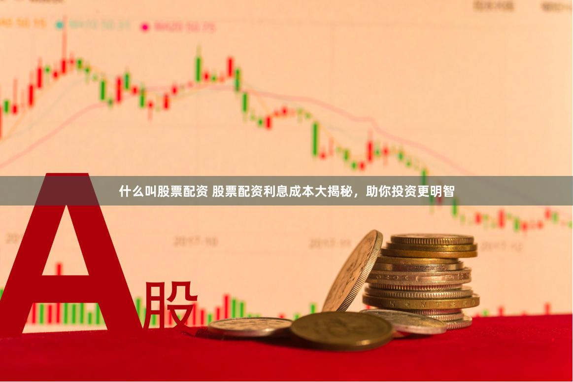 什么叫股票配资 股票配资利息成本大揭秘，助你投资更明智