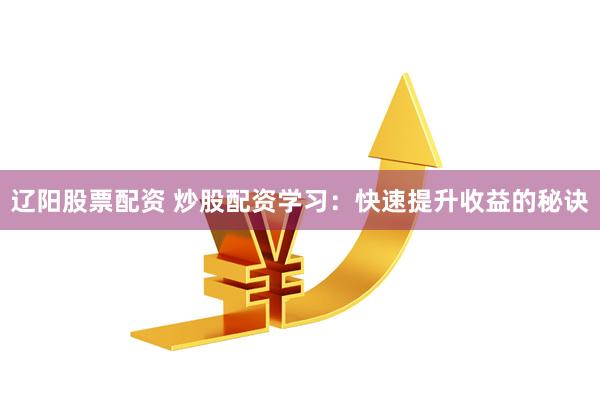 辽阳股票配资 炒股配资学习：快速提升收益的秘诀