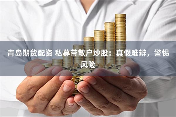 青岛期货配资 私募带散户炒股：真假难辨，警惕风险