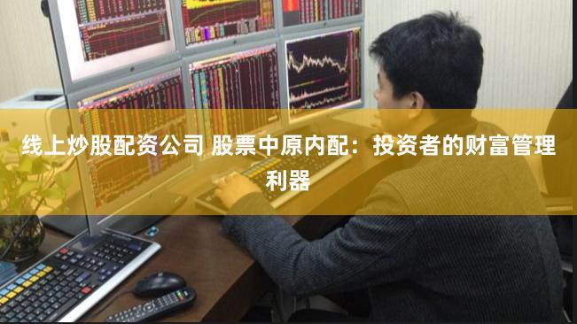 线上炒股配资公司 股票中原内配：投资者的财富管理利器