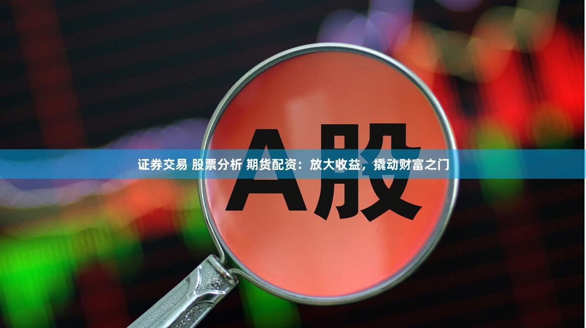 证券交易 股票分析 期货配资：放大收益，撬动财富之门
