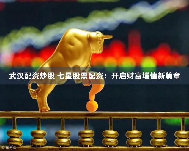 武汉配资炒股 七星股票配资：开启财富增值新篇章