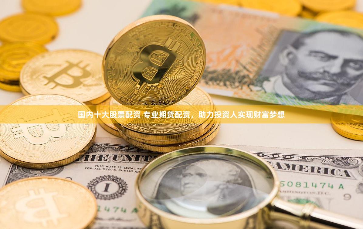 国内十大股票配资 专业期货配资，助力投资人实现财富梦想