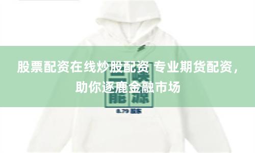 股票配资在线炒股配资 专业期货配资，助你逐鹿金融市场