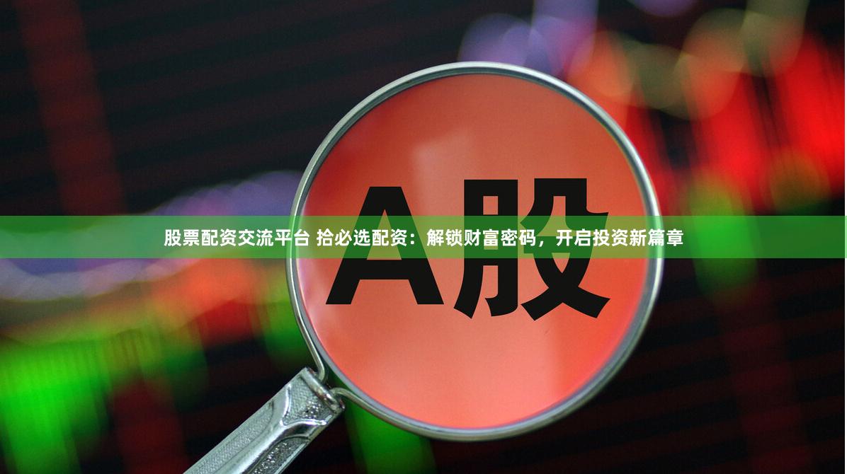 股票配资交流平台 拾必选配资：解锁财富密码，开启投资新篇章