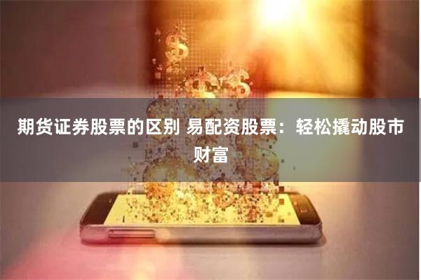 期货证券股票的区别 易配资股票：轻松撬动股市财富